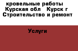 кровельные работы  - Курская обл., Курск г. Строительство и ремонт » Услуги   